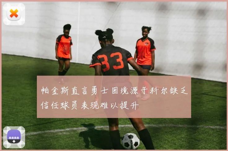 帕金斯直言勇士困境源于科尔缺乏信任球员表现难以提升