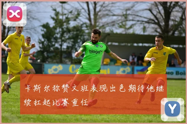 卡斯尔称赞文班表现出色期待他继续扛起比赛重任