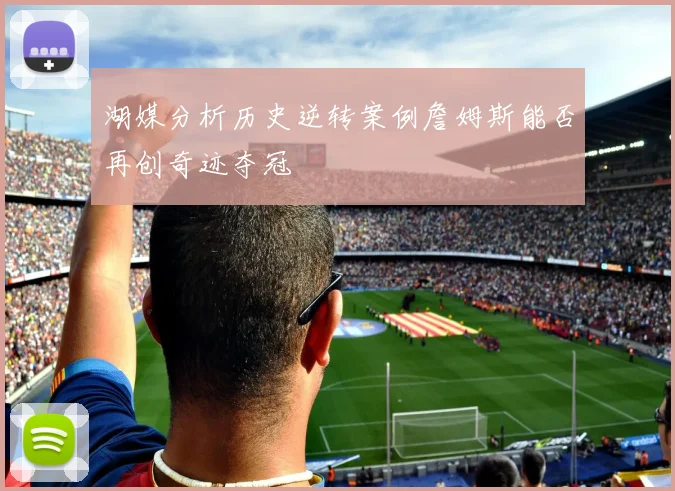 湖媒分析历史逆转案例詹姆斯能否再创奇迹夺冠