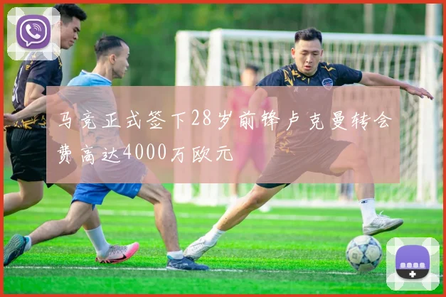 马竞正式签下28岁前锋卢克曼转会费高达4000万欧元