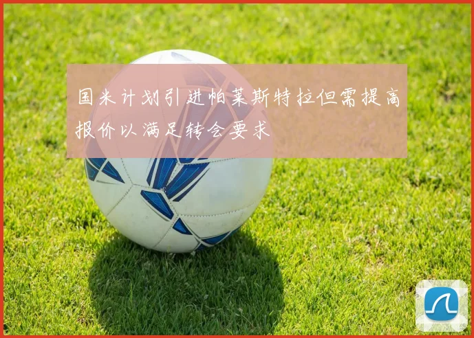 国米计划引进帕莱斯特拉但需提高报价以满足转会要求