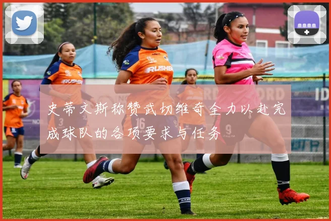史蒂文斯称赞武切维奇全力以赴完成球队的各项要求与任务