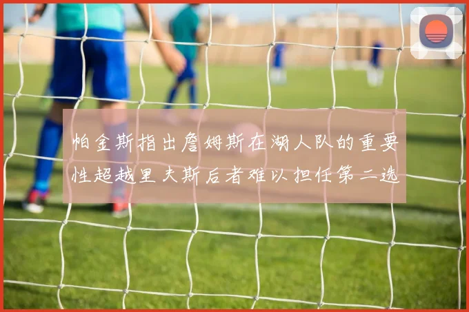 帕金斯指出詹姆斯在湖人队的重要性超越里夫斯后者难以担任第二选择