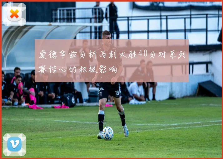 爱德华兹分析马刺大胜40分对系列赛信心的积极影响