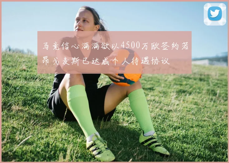 马竞信心满满欲以4500万欧签约若昂戈麦斯已达成个人待遇协议