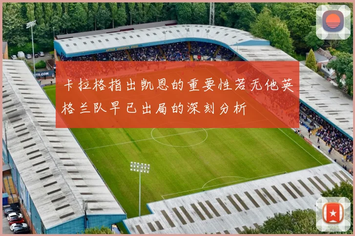 卡拉格指出凯恩的重要性若无他英格兰队早已出局的深刻分析