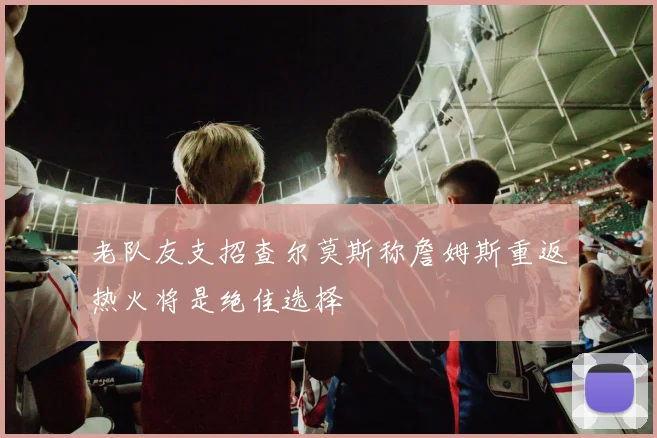 老队友支招查尔莫斯称詹姆斯重返热火将是绝佳选择