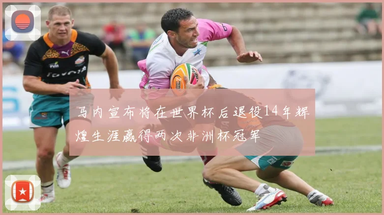 马内宣布将在世界杯后退役14年辉煌生涯赢得两次非洲杯冠军
