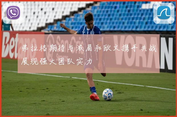弗拉格期待与浓眉和欧文携手共战展现强大团队实力