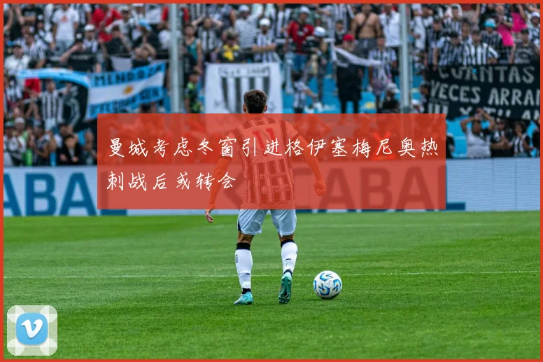 曼城考虑冬窗引进格伊塞梅尼奥热刺战后或转会