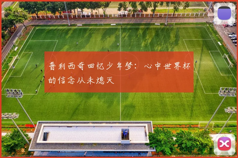 普利西奇回忆少年梦：心中世界杯的信念从未熄灭