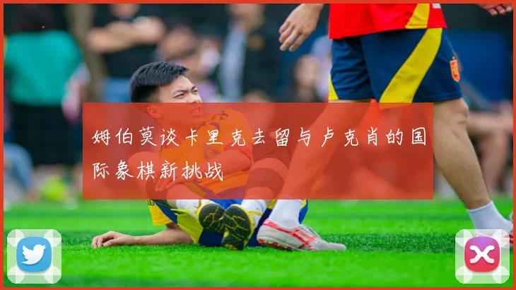 姆伯莫谈卡里克去留与卢克肖的国际象棋新挑战