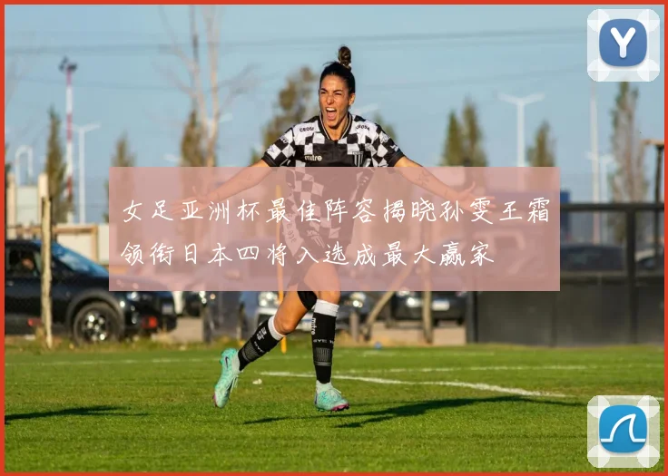 女足亚洲杯最佳阵容揭晓孙雯王霜领衔日本四将入选成最大赢家