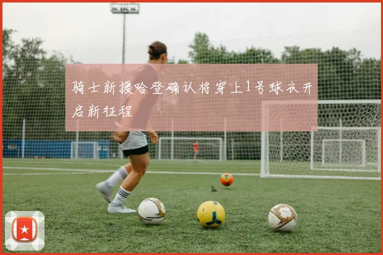 骑士新援哈登确认将穿上1号球衣开启新征程