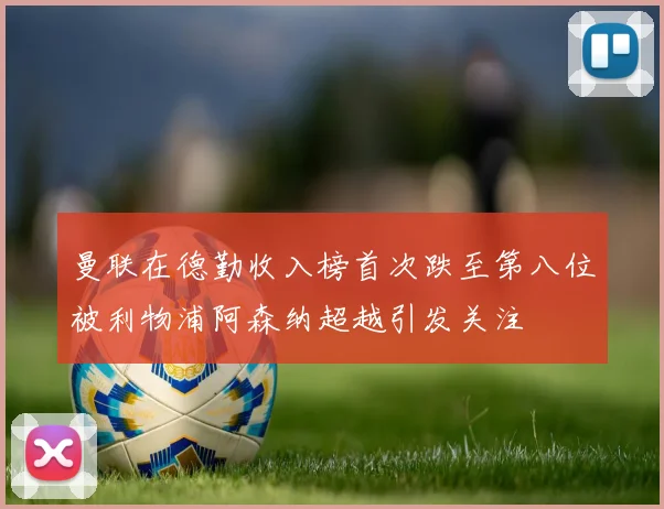 曼联在德勤收入榜首次跌至第八位被利物浦阿森纳超越引发关注