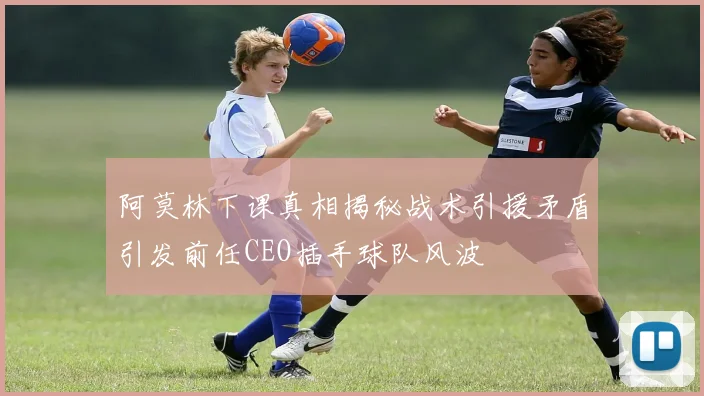 阿莫林下课真相揭秘战术引援矛盾引发前任CEO插手球队风波