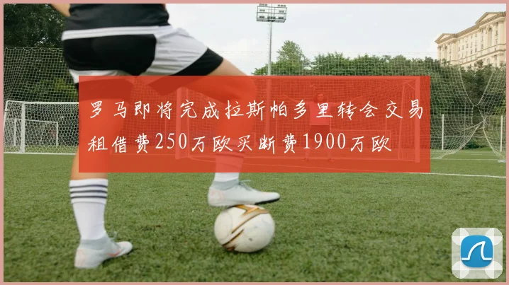 罗马即将完成拉斯帕多里转会交易租借费250万欧买断费1900万欧