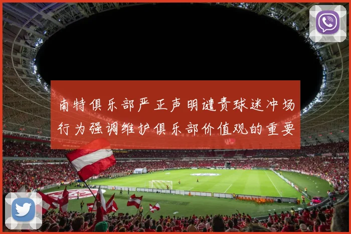 南特俱乐部严正声明谴责球迷冲场行为强调维护俱乐部价值观的重要性