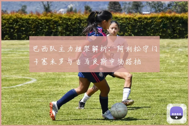 巴西队主力框架解析：阿利松守门卡塞米罗与吉马良斯中场搭档