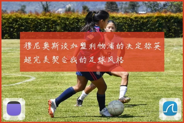 穆尼奥斯谈加盟利物浦的决定称英超完美契合我的足球风格