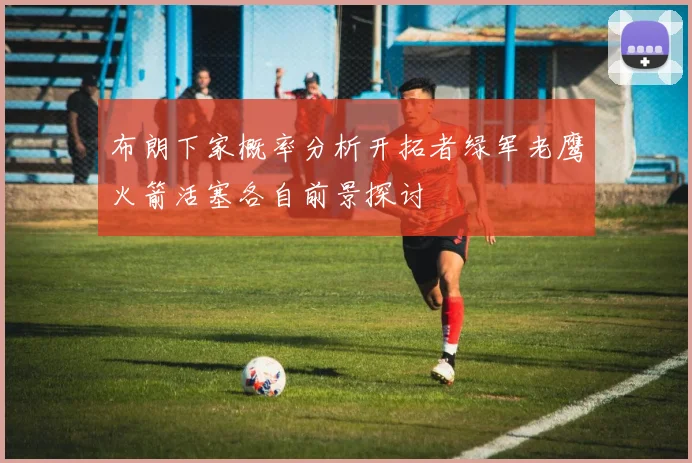 布朗下家概率分析开拓者绿军老鹰火箭活塞各自前景探讨