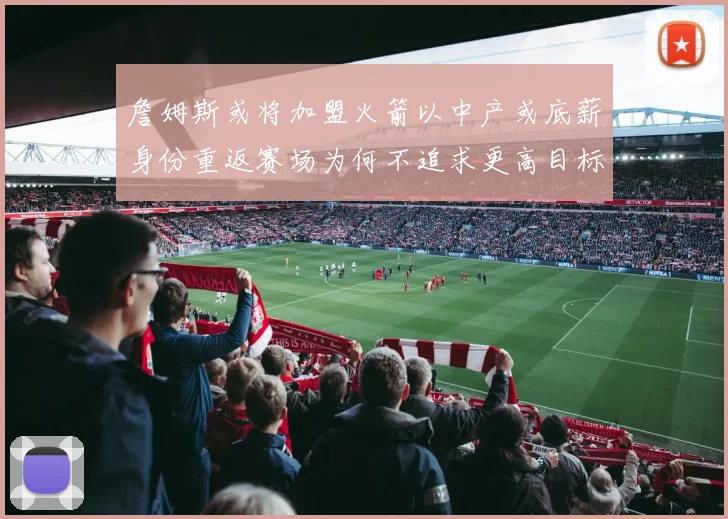 詹姆斯或将加盟火箭以中产或底薪身份重返赛场为何不追求更高目标