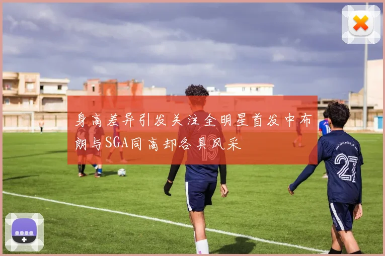 身高差异引发关注全明星首发中布朗与SGA同高却各具风采
